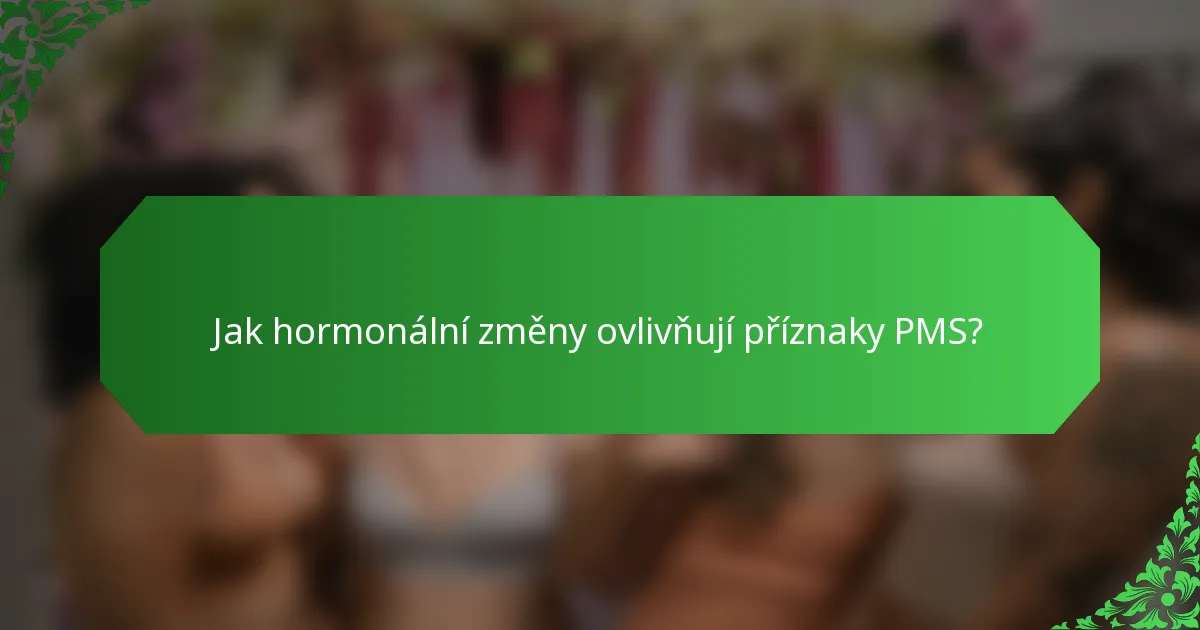 Jak hormonální změny ovlivňují příznaky PMS?