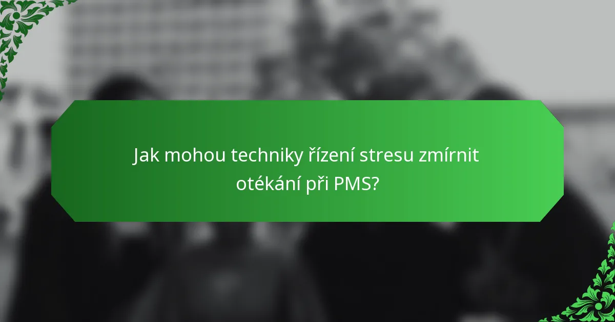 Jak mohou techniky řízení stresu zmírnit otékání při PMS?