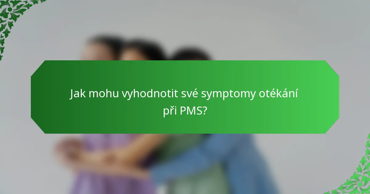 Jak mohu vyhodnotit své symptomy otékání při PMS?