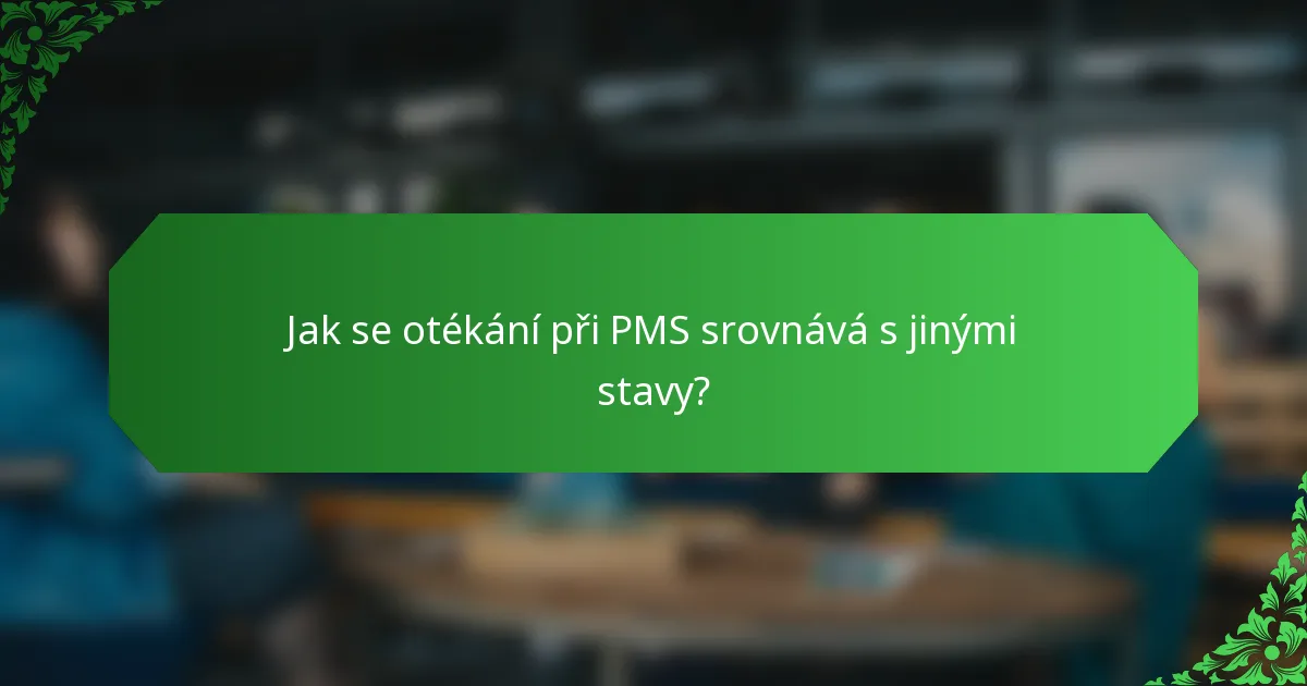 Jak se otékání při PMS srovnává s jinými stavy?