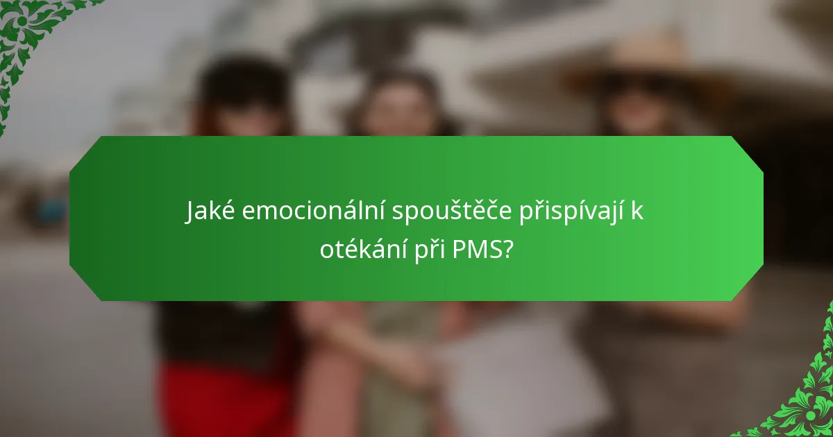 Jaké emocionální spouštěče přispívají k otékání při PMS?