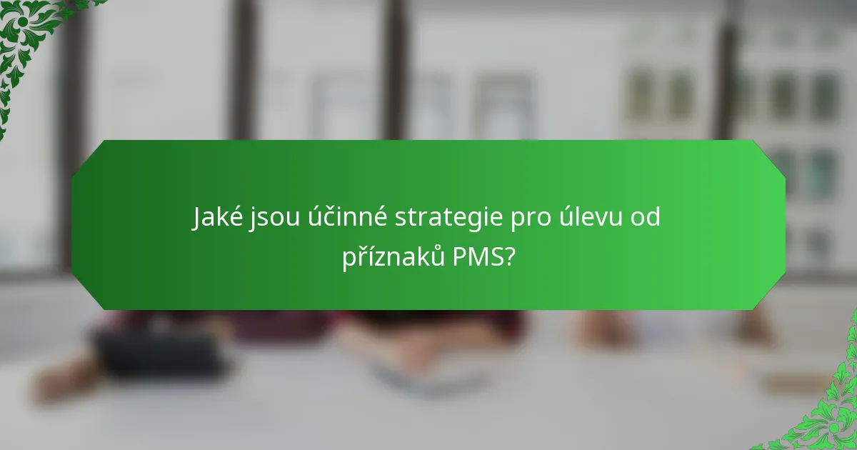 Jaké jsou účinné strategie pro úlevu od příznaků PMS?