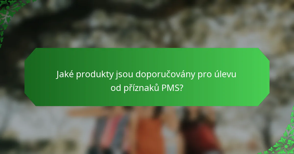Jaké produkty jsou doporučovány pro úlevu od příznaků PMS?
