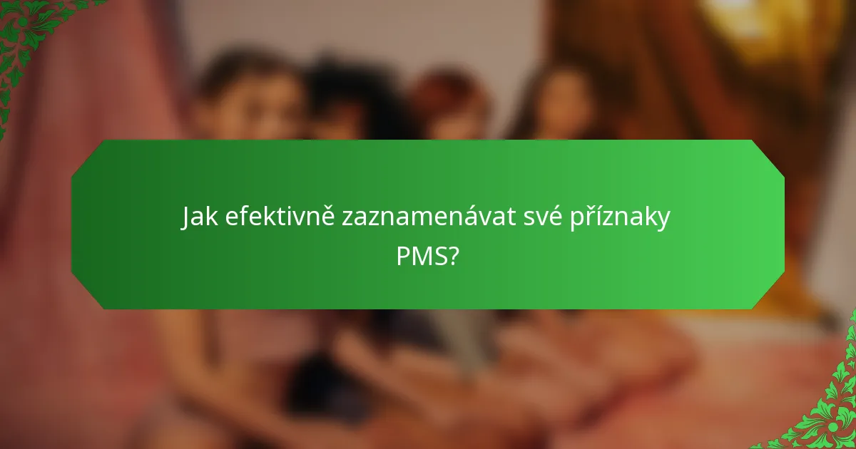 Jak efektivně zaznamenávat své příznaky PMS?