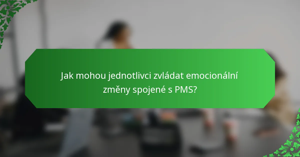 Jak mohou jednotlivci zvládat emocionální změny spojené s PMS?