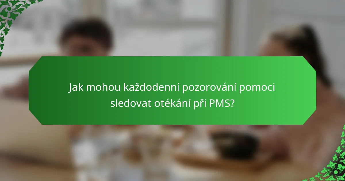 Jak mohou každodenní pozorování pomoci sledovat otékání při PMS?