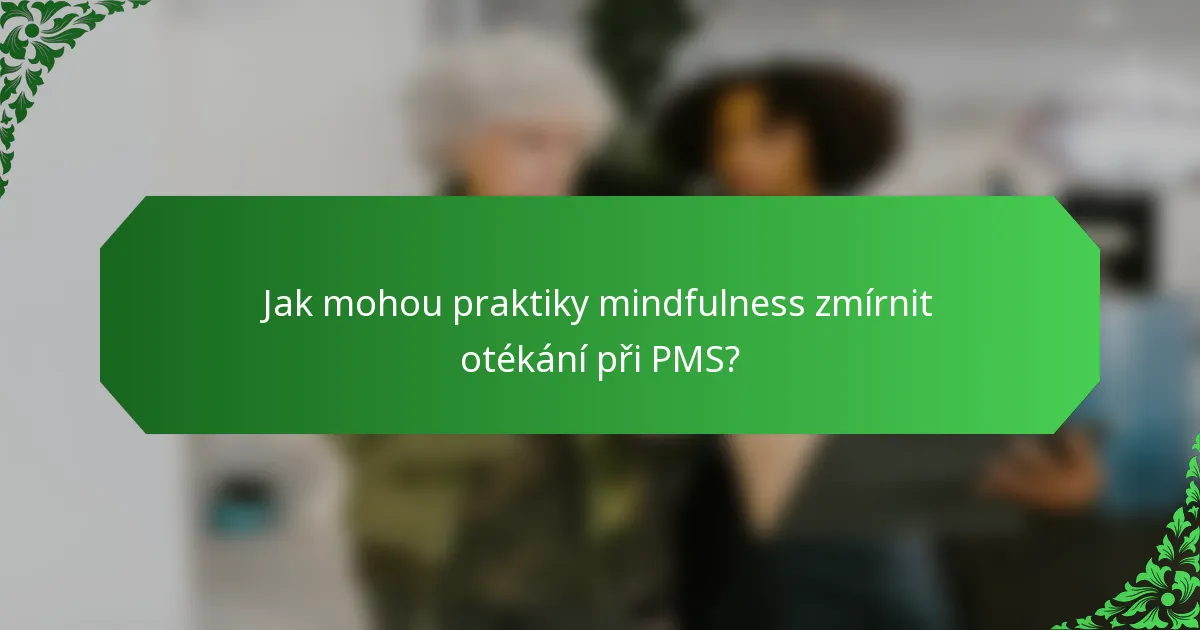 Jak mohou praktiky mindfulness zmírnit otékání při PMS?
