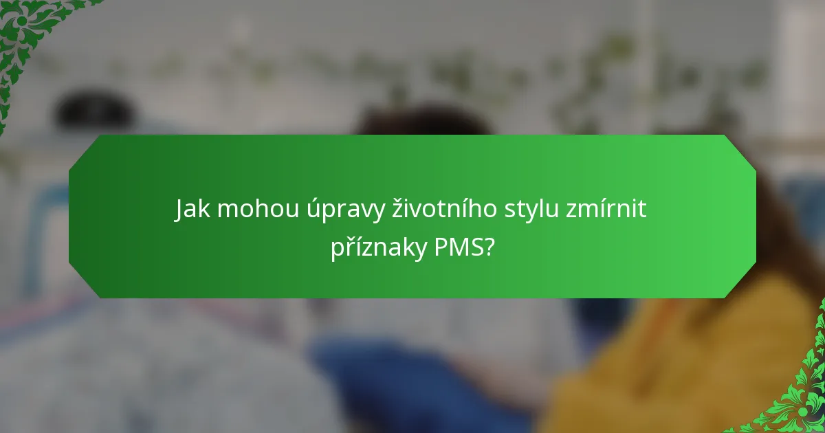 Jak mohou úpravy životního stylu zmírnit příznaky PMS?