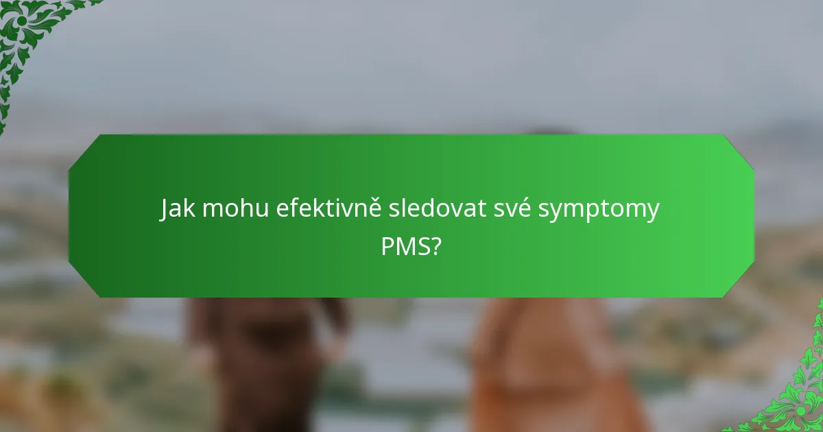 Jak mohu efektivně sledovat své symptomy PMS?