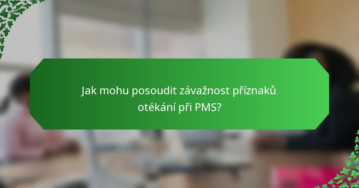 Jak mohu posoudit závažnost příznaků otékání při PMS?