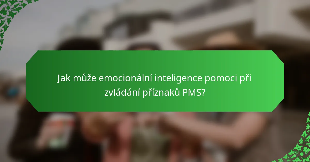 Jak může emocionální inteligence pomoci při zvládání příznaků PMS?
