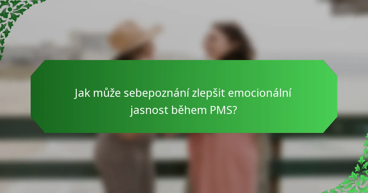 Jak může sebepoznání zlepšit emocionální jasnost během PMS?