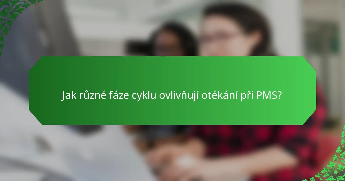 Jak různé fáze cyklu ovlivňují otékání při PMS?
