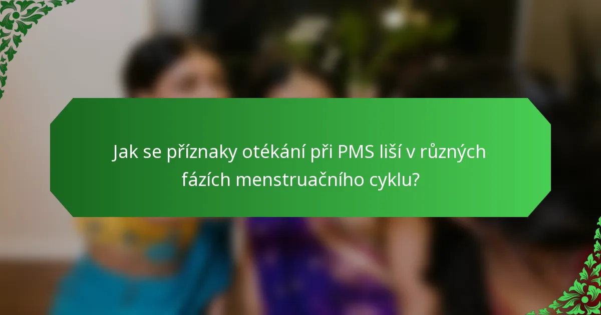 Jak se příznaky otékání při PMS liší v různých fázích menstruačního cyklu?