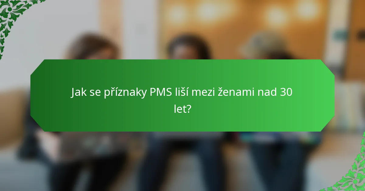 Jak se příznaky PMS liší mezi ženami nad 30 let?