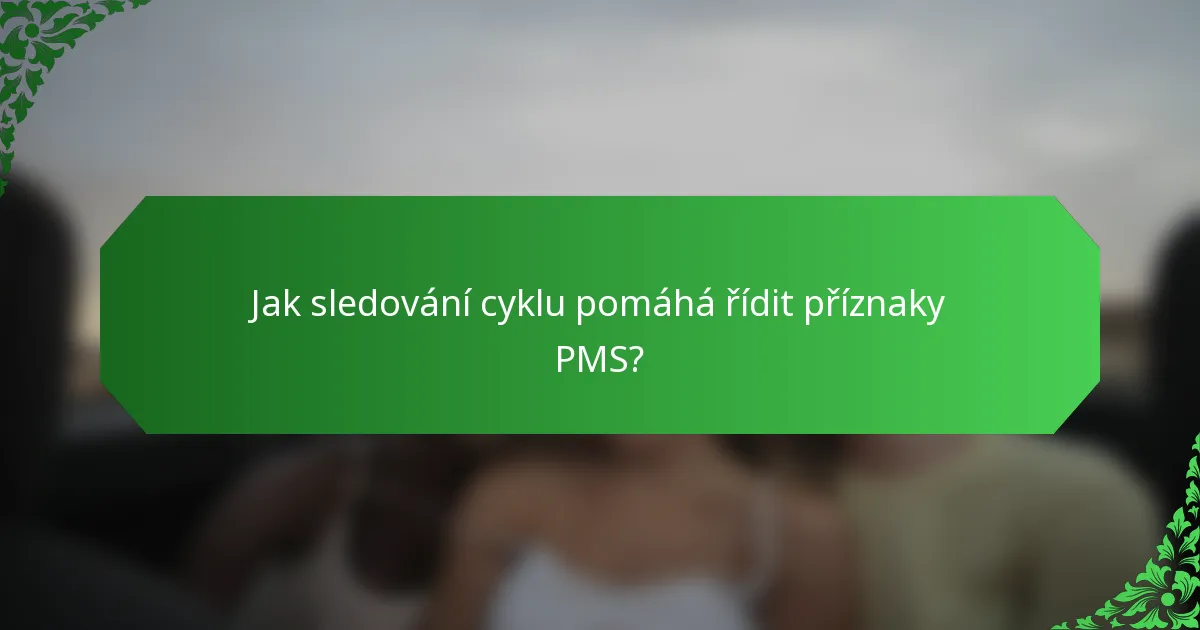 Jak sledování cyklu pomáhá řídit příznaky PMS?