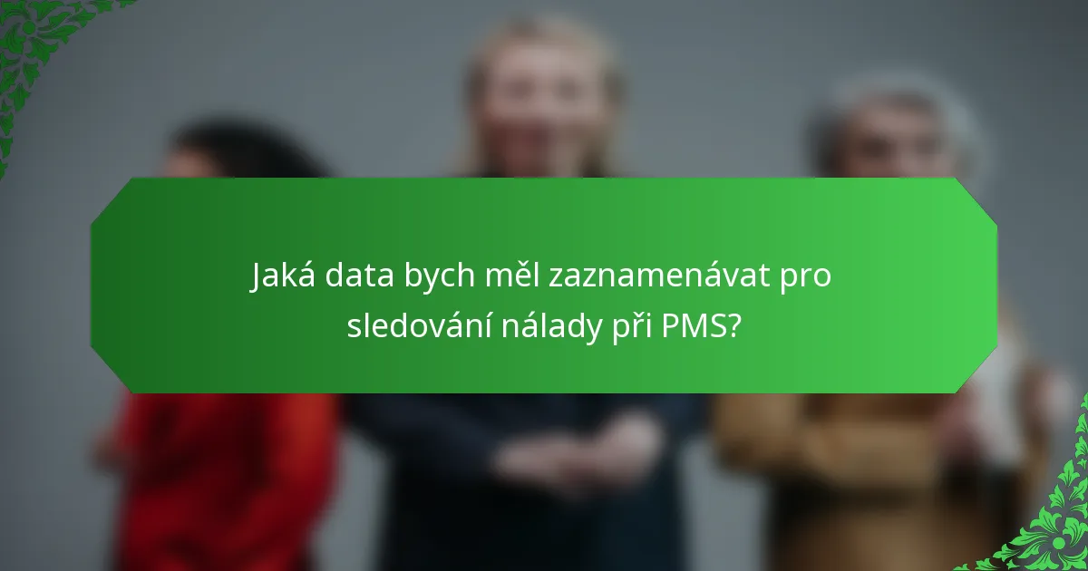 Jaká data bych měl zaznamenávat pro sledování nálady při PMS?