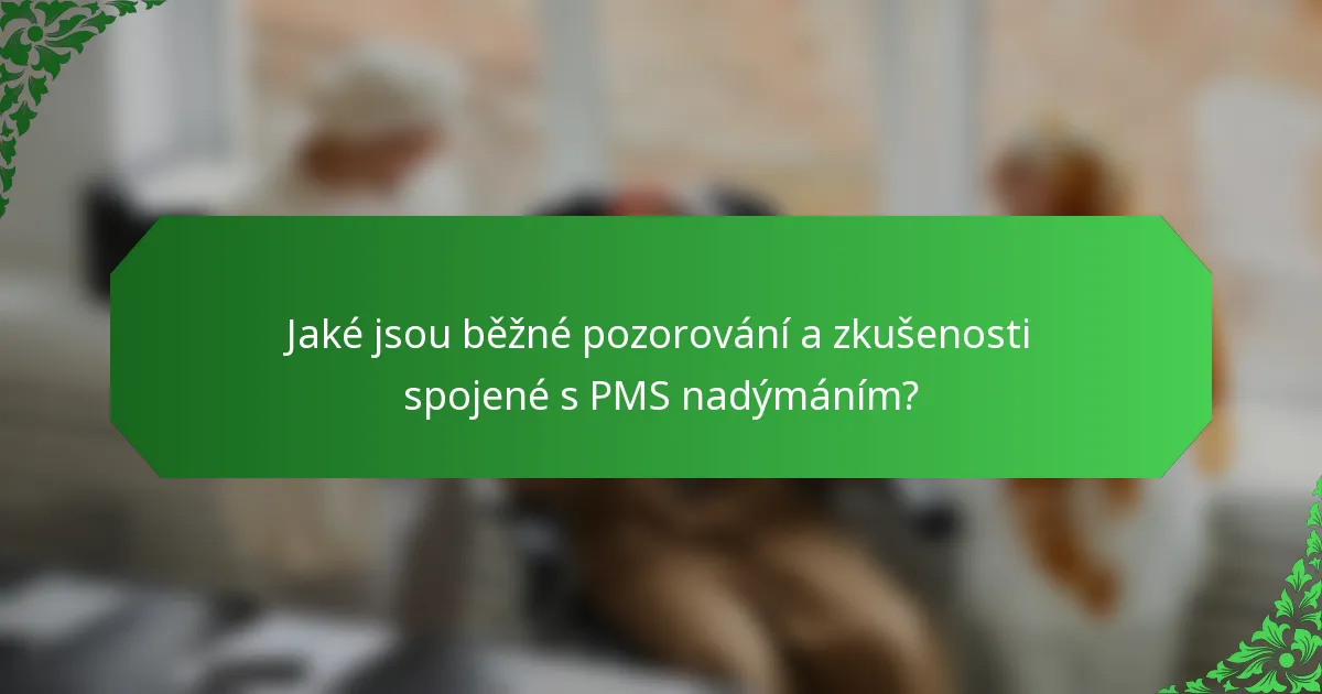 Jaké jsou běžné pozorování a zkušenosti spojené s PMS nadýmáním?