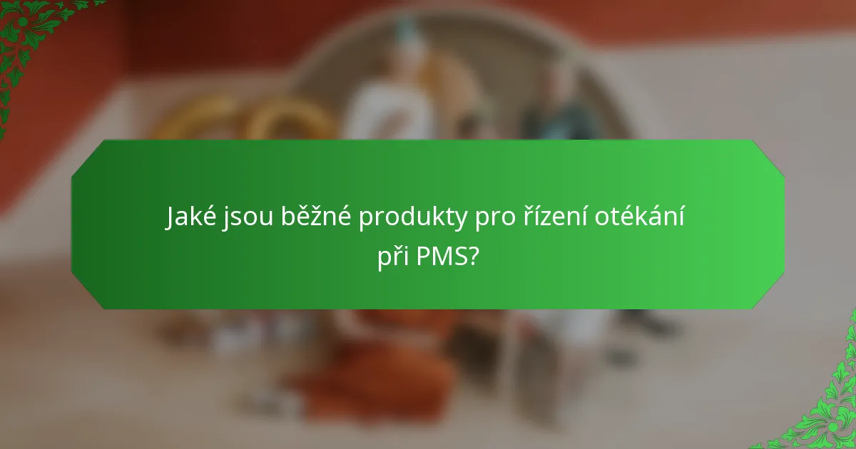 Jaké jsou běžné produkty pro řízení otékání při PMS?