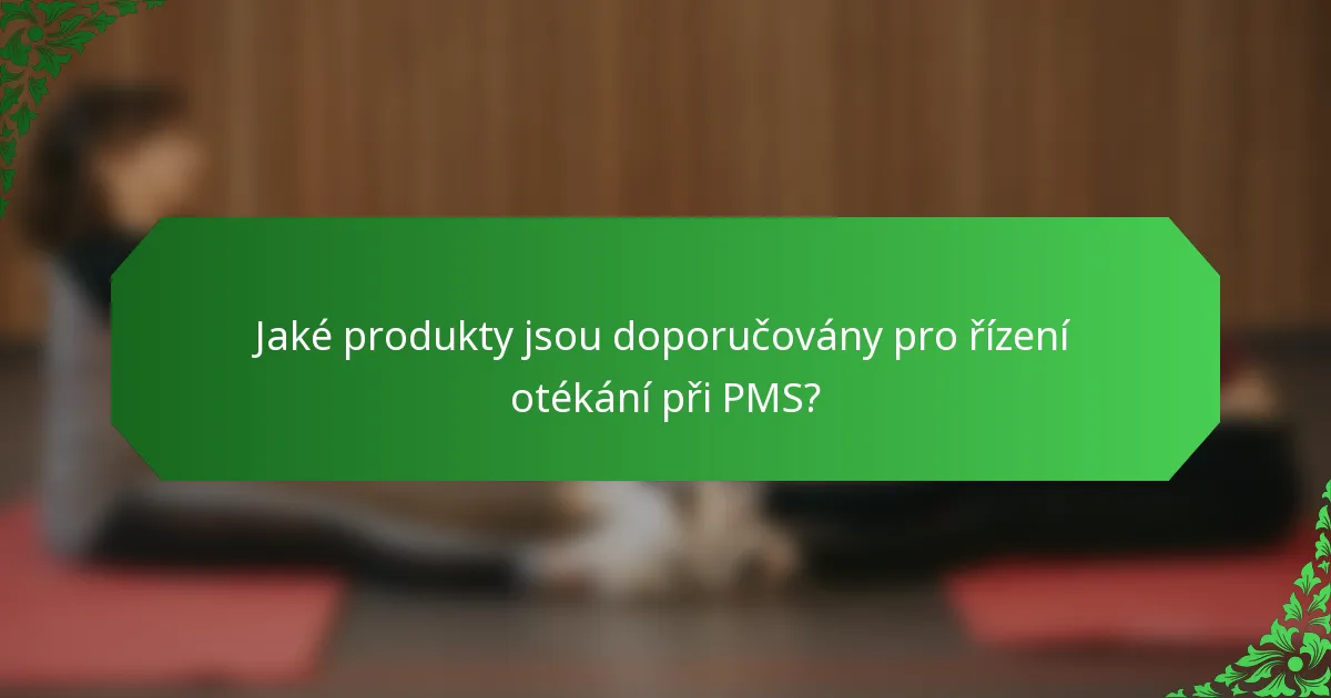 Jaké produkty jsou doporučovány pro řízení otékání při PMS?