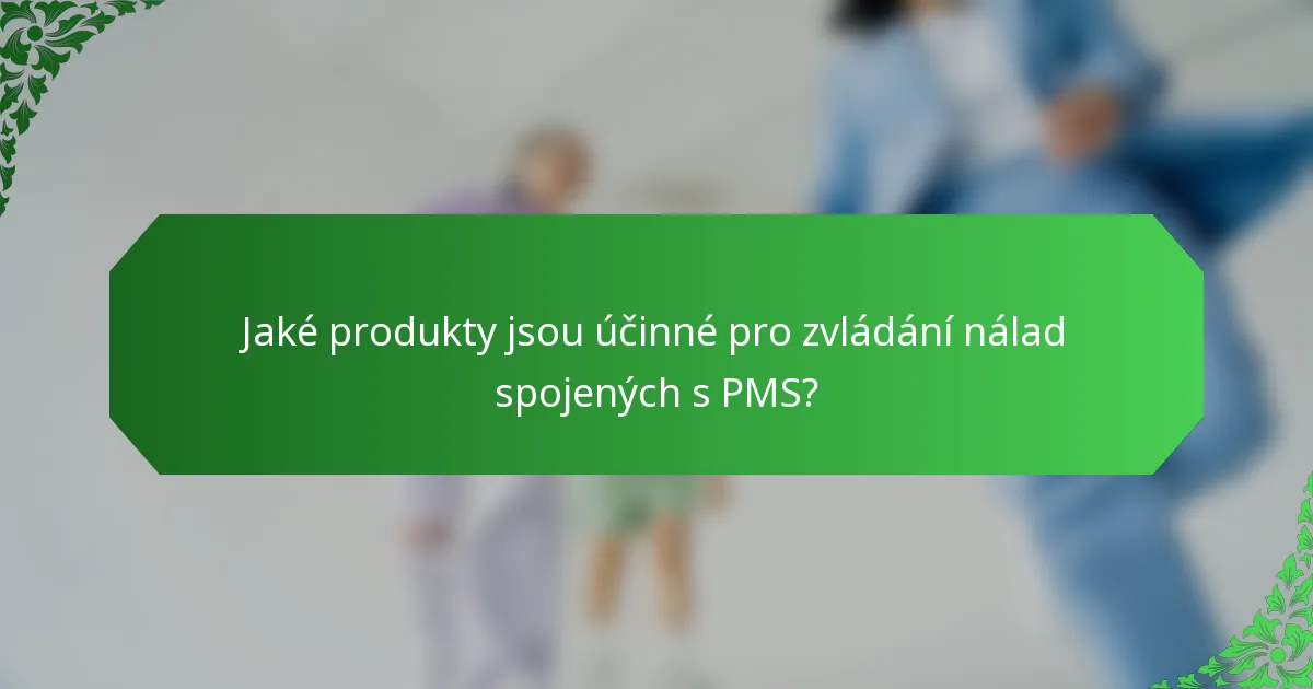 Jaké produkty jsou účinné pro zvládání nálad spojených s PMS?
