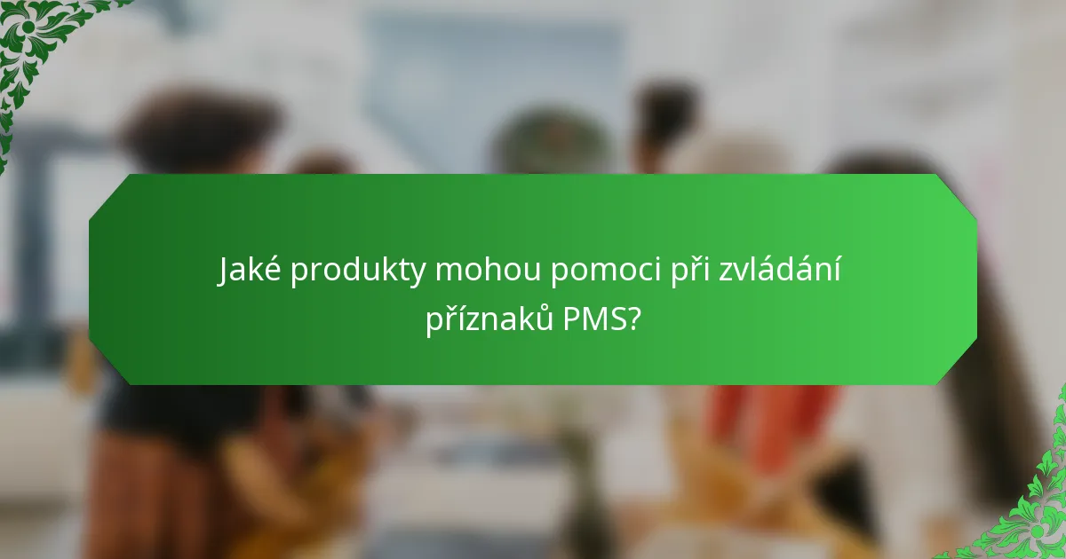 Jaké produkty mohou pomoci při zvládání příznaků PMS?