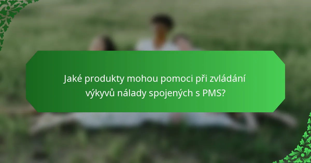 Jaké produkty mohou pomoci při zvládání výkyvů nálady spojených s PMS?