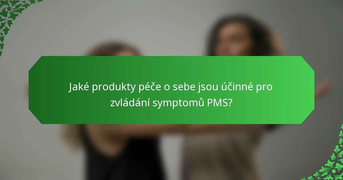 Jaké produkty péče o sebe jsou účinné pro zvládání symptomů PMS?