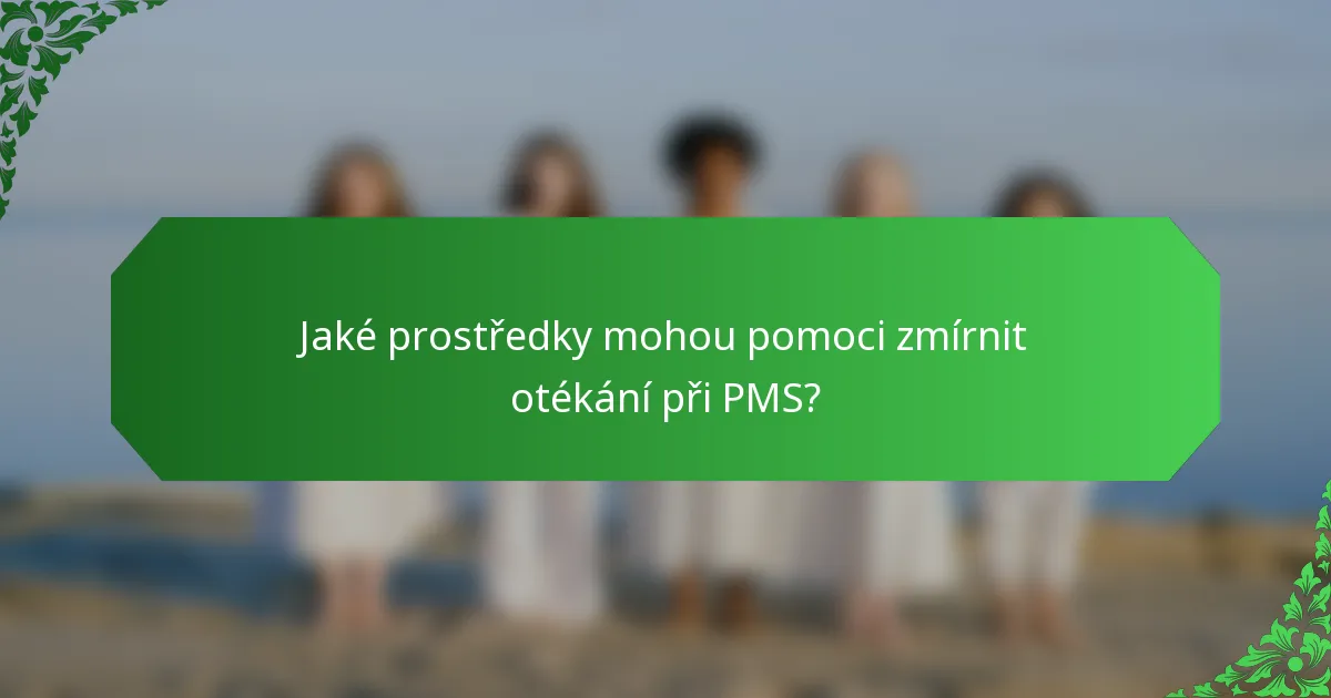 Jaké prostředky mohou pomoci zmírnit otékání při PMS?
