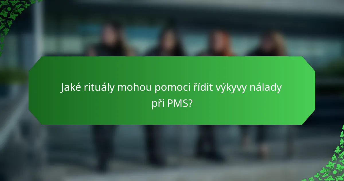 Jaké rituály mohou pomoci řídit výkyvy nálady při PMS?