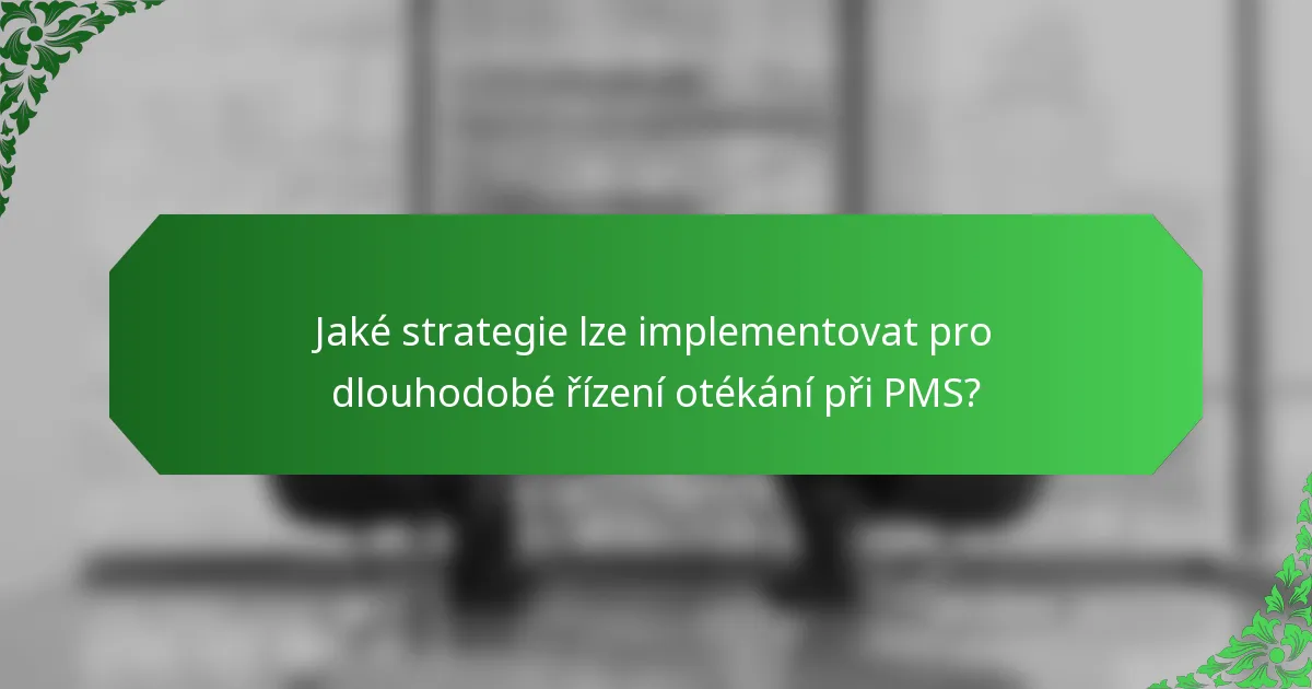 Jaké strategie lze implementovat pro dlouhodobé řízení otékání při PMS?