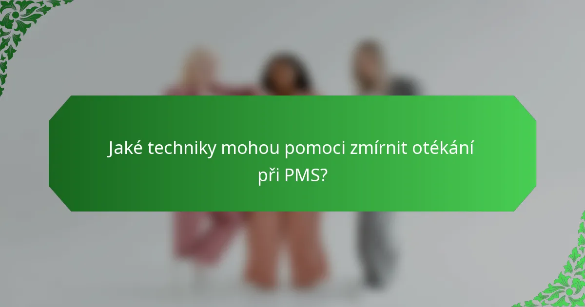 Jaké techniky mohou pomoci zmírnit otékání při PMS?