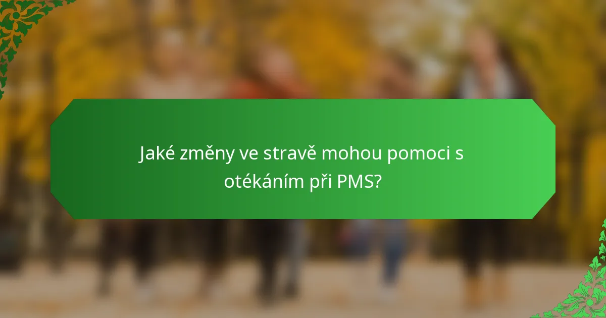 Jaké změny ve stravě mohou pomoci s otékáním při PMS?