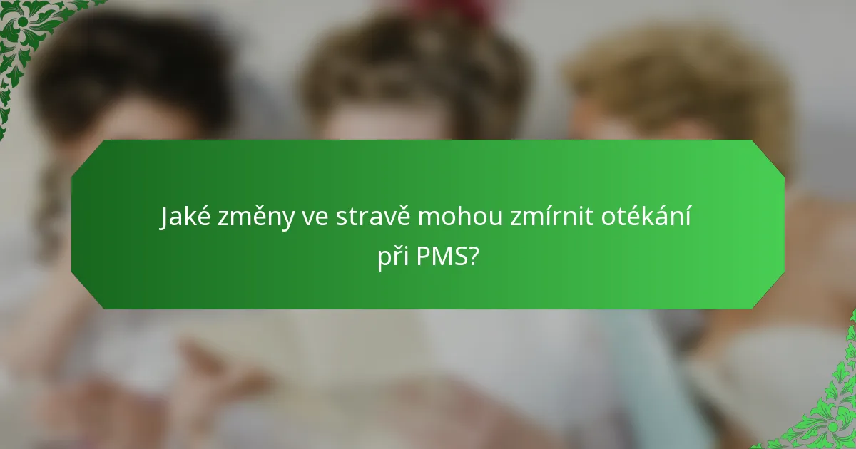 Jaké změny ve stravě mohou zmírnit otékání při PMS?