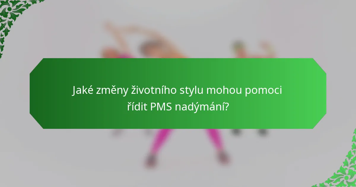 Jaké změny životního stylu mohou pomoci řídit PMS nadýmání?