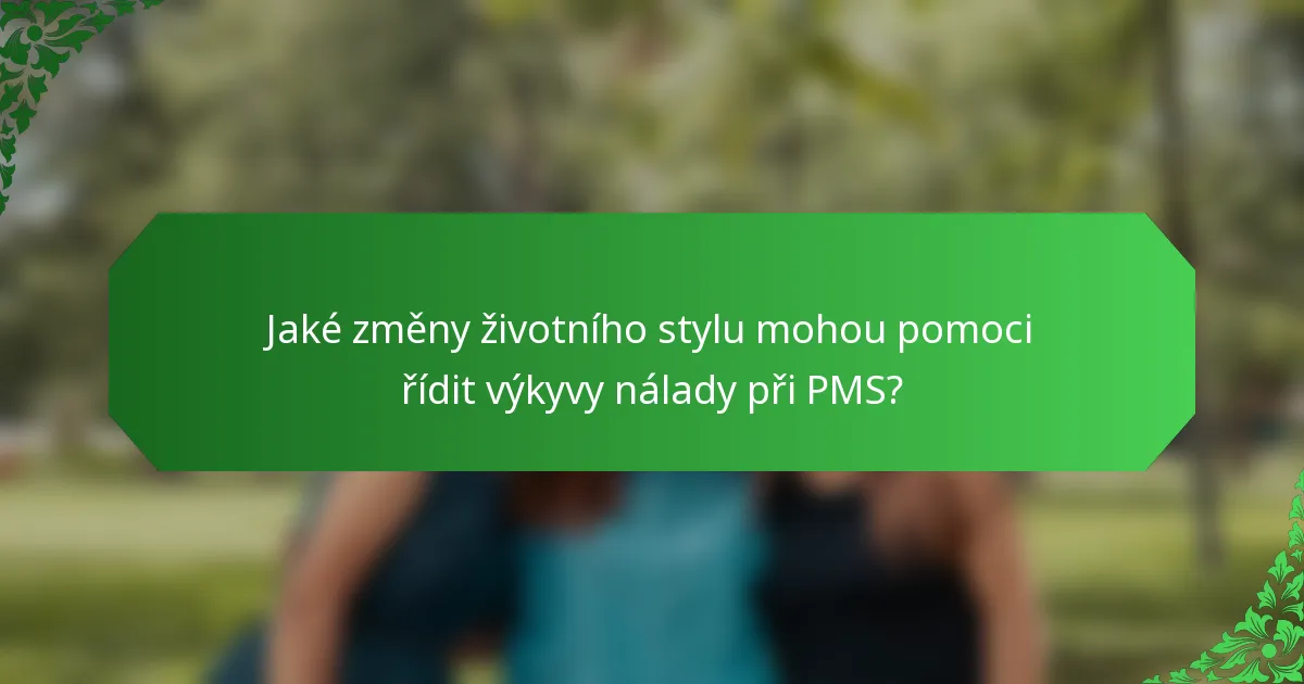 Jaké změny životního stylu mohou pomoci řídit výkyvy nálady při PMS?