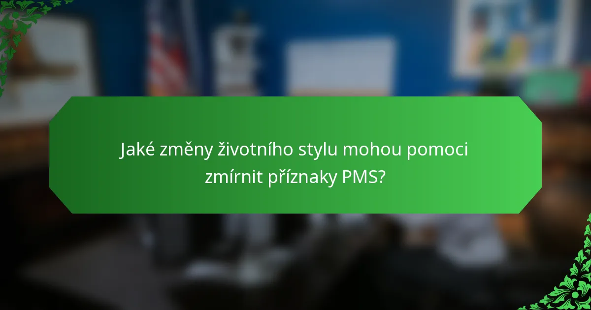 Jaké změny životního stylu mohou pomoci zmírnit příznaky PMS?