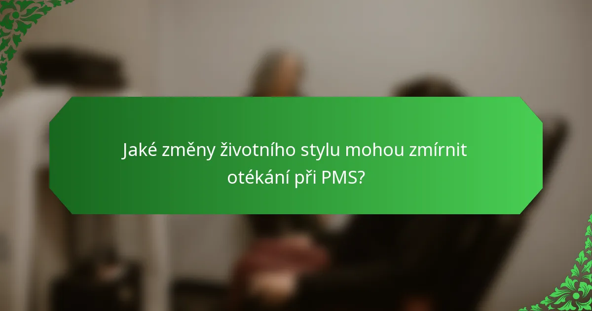 Jaké změny životního stylu mohou zmírnit otékání při PMS?