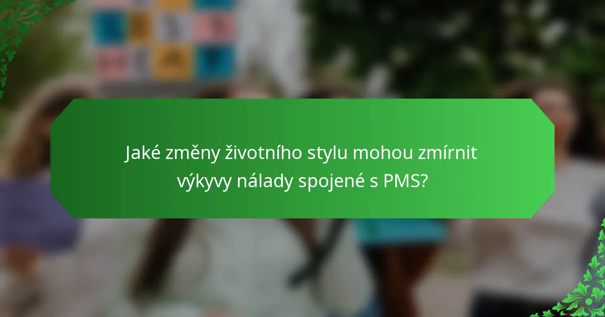 Jaké změny životního stylu mohou zmírnit výkyvy nálady spojené s PMS?